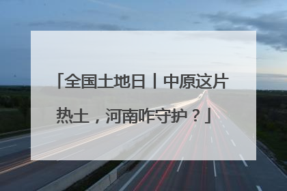 全国土地日丨中原这片热土，河南咋守护？