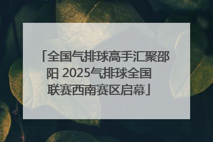 全国气排球高手汇聚邵阳 2025气排球全国联赛西南赛区启幕