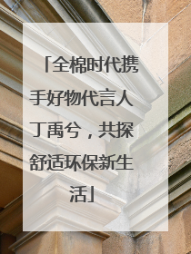 全棉时代携手好物代言人丁禹兮，共探舒适环保新生活