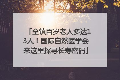 全镇百岁老人多达13人！国际自然医学会来这里探寻长寿密码