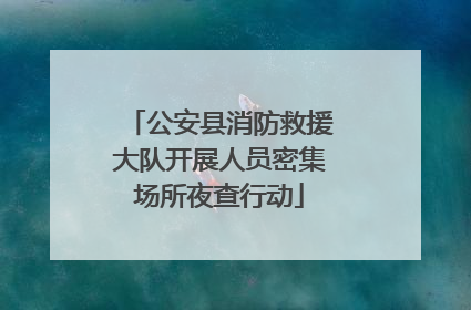 公安县消防救援大队开展人员密集场所夜查行动