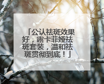 公认祛斑效果好，露卡菲娅祛斑套装，温和祛斑贯彻到底！