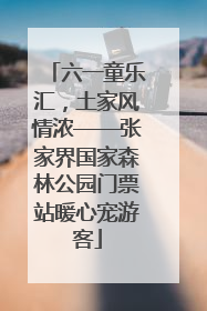 六一童乐汇，土家风情浓——张家界国家森林公园门票站暖心宠游客