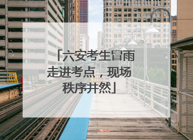 六安考生冒雨走进考点，现场秩序井然