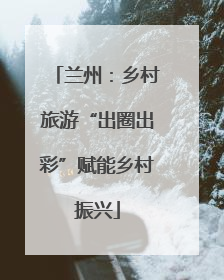 兰州：乡村旅游“出圈出彩”赋能乡村振兴