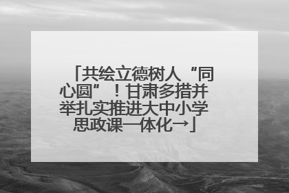 共绘立德树人“同心圆”！甘肃多措并举扎实推进大中小学思政课一体化→