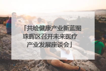 共绘健康产业新蓝图 珠晖区召开未来医疗产业发展座谈会