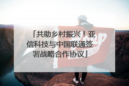 共助乡村振兴！亚信科技与中国联通签署战略合作协议