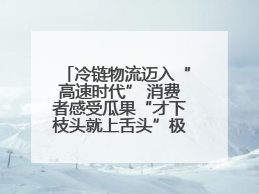 冷链物流迈入“高速时代” 消费者感受瓜果“才下枝头就上舌头”极致体验
