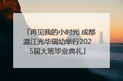 再见我的小时光 成都温江光华瑞幼举行2025届大班毕业典礼