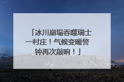 冰川崩塌吞噬瑞士一村庄！气候变暖警钟再次敲响！