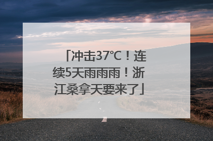 冲击37℃！连续5天雨雨雨！浙江桑拿天要来了