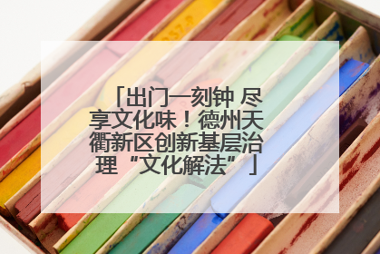 出门一刻钟 尽享文化味！德州天衢新区创新基层治理“文化解法”
