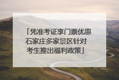 凭准考证享门票优惠 石家庄多家景区针对考生推出福利政策