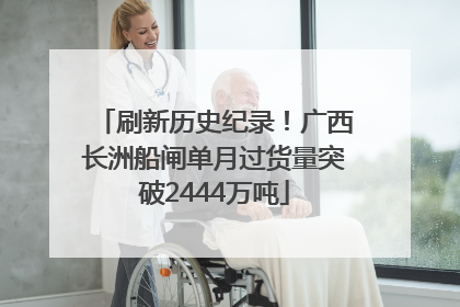 刷新历史纪录！广西长洲船闸单月过货量突破2444万吨