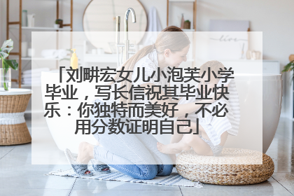 刘畊宏女儿小泡芙小学毕业，写长信祝其毕业快乐：你独特而美好，不必用分数证明自己
