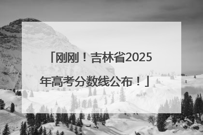 刚刚！吉林省2025年高考分数线公布！