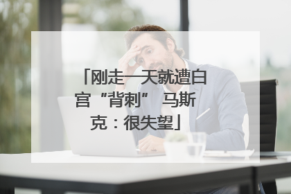 刚走一天就遭白宫“背刺” 马斯克：很失望
