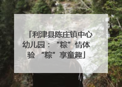 利津县陈庄镇中心幼儿园：“粽”情体验 “粽”享童趣