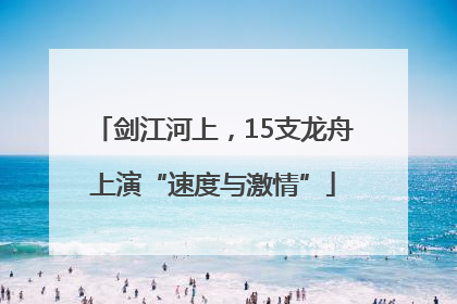 剑江河上，15支龙舟上演“速度与激情”