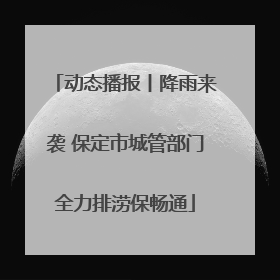 动态播报丨降雨来袭 保定市城管部门全力排涝保畅通