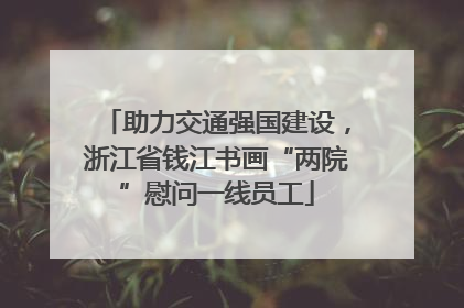 助力交通强国建设，浙江省钱江书画“两院”慰问一线员工