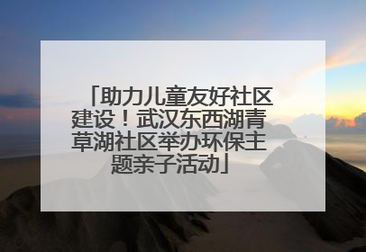 助力儿童友好社区建设！武汉东西湖青草湖社区举办环保主题亲子活动