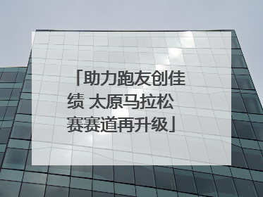 助力跑友创佳绩 太原马拉松赛赛道再升级