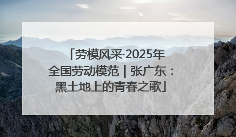 劳模风采·2025年全国劳动模范｜张广东：黑土地上的青春之歌