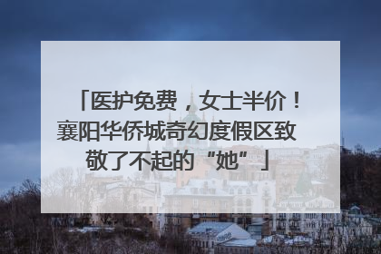 医护免费，女士半价！襄阳华侨城奇幻度假区致敬了不起的“她”
