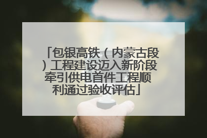 包银高铁（内蒙古段）工程建设迈入新阶段 牵引供电首件工程顺利通过验收评估