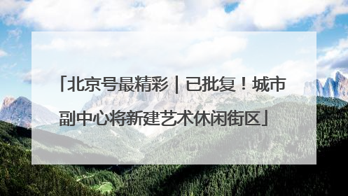 北京号最精彩｜已批复！城市副中心将新建艺术休闲街区