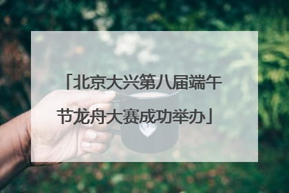 北京大兴第八届端午节龙舟大赛成功举办