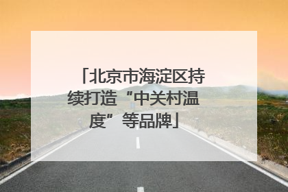 北京市海淀区持续打造“中关村温度”等品牌