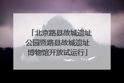北京路县故城遗址公园暨路县故城遗址博物馆开放试运行