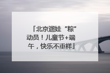 北京遛娃“粽”动员！儿童节+端午，快乐不重样