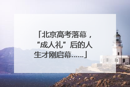 北京高考落幕，“成人礼”后的人生才刚启幕……
