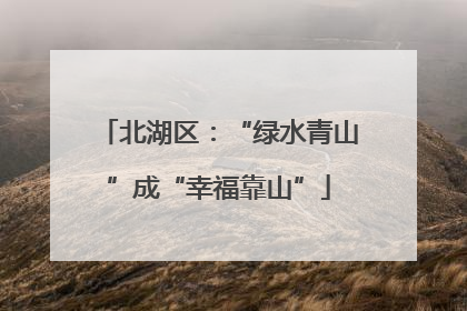 北湖区：“绿水青山”成“幸福靠山”