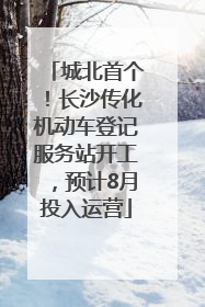城北首个！长沙传化机动车登记服务站开工，预计8月投入运营
