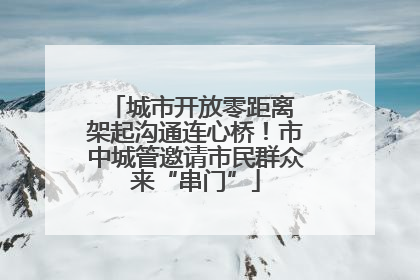 城市开放零距离 架起沟通连心桥！市中城管邀请市民群众来“串门”