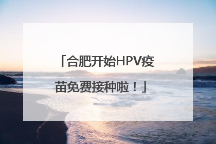 合肥开始HPV疫苗免费接种啦！
