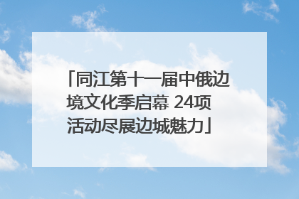 同江第十一届中俄边境文化季启幕 24项活动尽展边城魅力