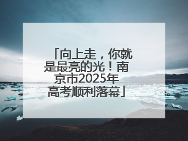向上走，你就是最亮的光！南京市2025年高考顺利落幕