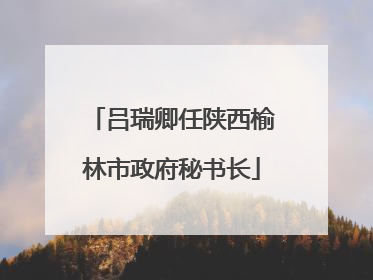 吕瑞卿任陕西榆林市政府秘书长