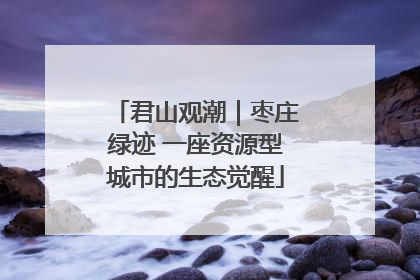 君山观潮｜枣庄绿迹 一座资源型城市的生态觉醒
