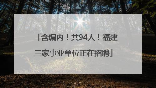 含编内！共94人！福建三家事业单位正在招聘