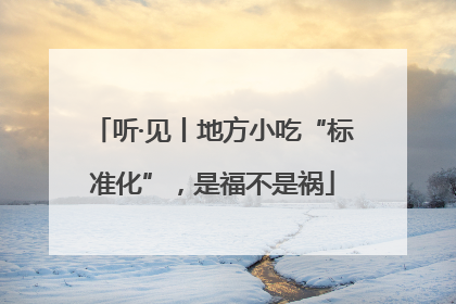 听·见丨地方小吃“标准化”，是福不是祸