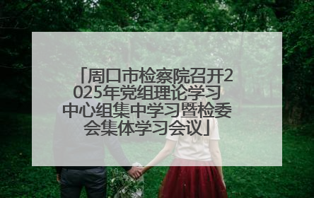 周口市检察院召开2025年党组理论学习中心组集中学习暨检委会集体学习会议