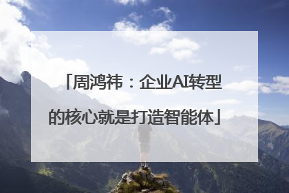 周鸿祎：企业AI转型的核心就是打造智能体