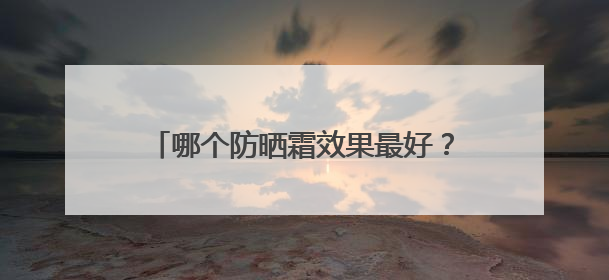 哪个防晒霜效果最好？推荐公认好用的防晒第一名，霸占回购榜首！